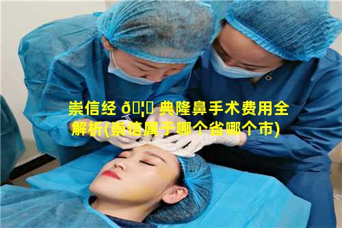 崇信经 🦉 典隆鼻手术费用全解析(崇信属于哪个省哪个市)